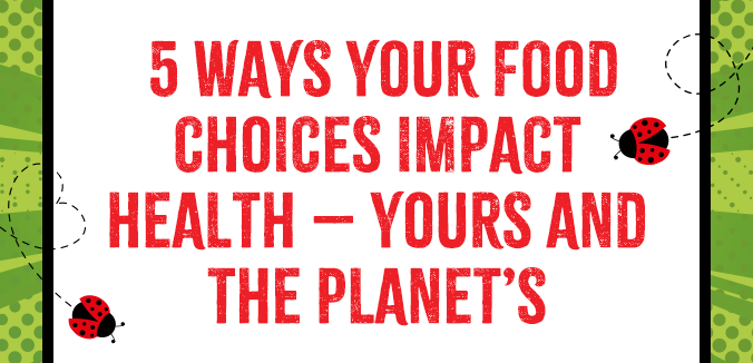 Five Ways Your Food Choices Impact Health— Yours and the Planet’s