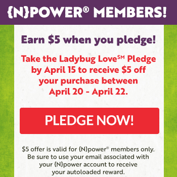 Earn $5 when {N}power Members Take the Ladybug Love Pledge By April 15th.
